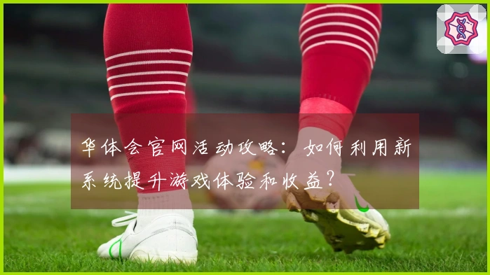 华体会官网活动攻略：如何利用新系统提升游戏体验和收益？