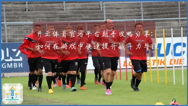 开云体育官方平台新手攻略分享：如何在游戏中快速提升战斗力与技巧