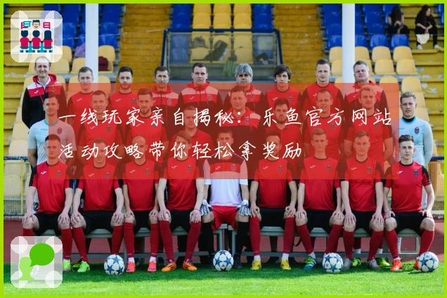 一线玩家亲自揭秘：乐鱼官方网站活动攻略带你轻松拿奖励