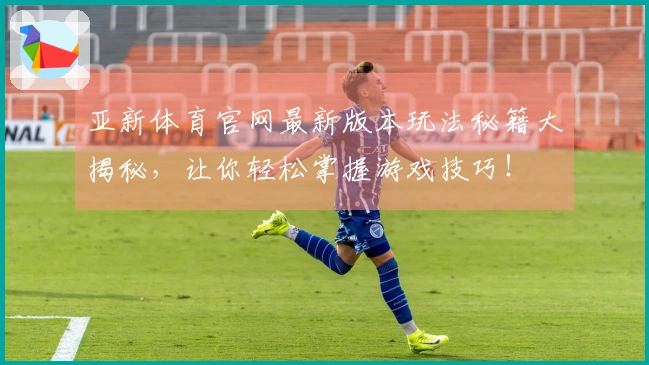 亚新体育官网最新版本玩法秘籍大揭秘，让你轻松掌握游戏技巧！