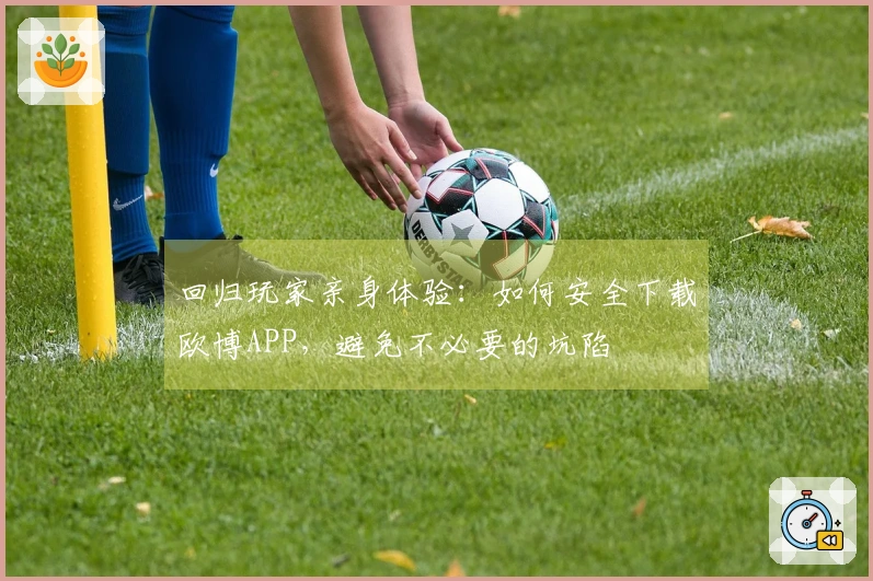 回归玩家亲身体验：如何安全下载欧博APP，避免不必要的坑陷