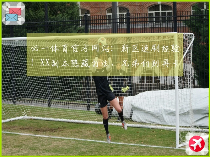 必一体育官方网站：新区速刷经验！XX副本隐藏打法，兄弟们别再卡关了！