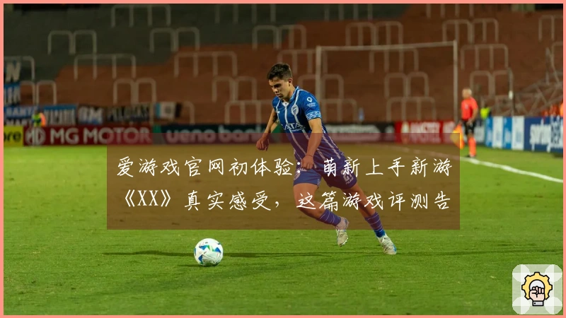 爱游戏官网初体验：萌新上手新游《XX》真实感受，这篇游戏评测告诉你该不该入坑