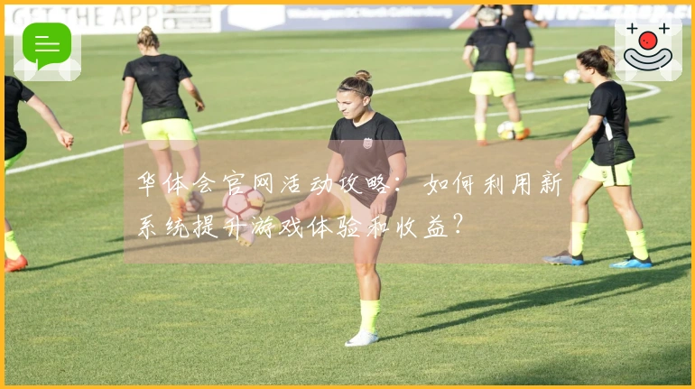 华体会官网活动攻略：如何利用新系统提升游戏体验和收益？