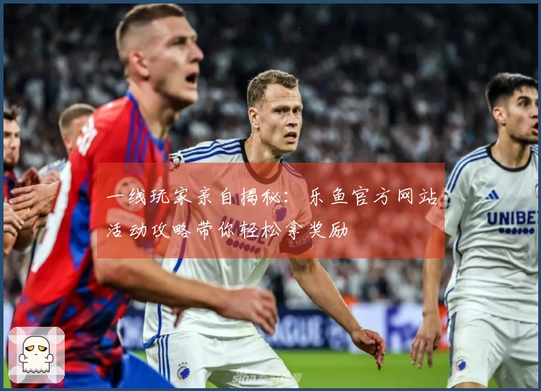 一线玩家亲自揭秘：乐鱼官方网站活动攻略带你轻松拿奖励