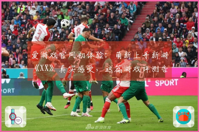 爱游戏官网初体验:萌新上手新游《XX》真实感受,这篇游戏评测告诉你该不该入坑