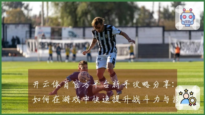 开云体育官方平台新手攻略分享：如何在游戏中快速提升战斗力与技巧